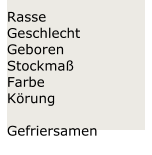 Rasse   Geschlecht   Geboren   Stockmaß   Farbe   Körung    Gefriersamen
