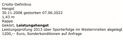 Criollo - Definitivo   Hengst   30.11.2008  gestorben 07.06.2022 1,43 m   Rappe   Gekört, Leistungshengst  Leistungsprüfung 2013 über Sporterfolge im Westernreiten abgelegt    1200, --   Euro, Sonderkonditionen auf Anfrage